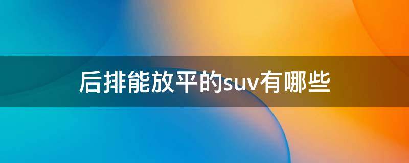 后排能放平的suv有哪些 后排能放平的SUV