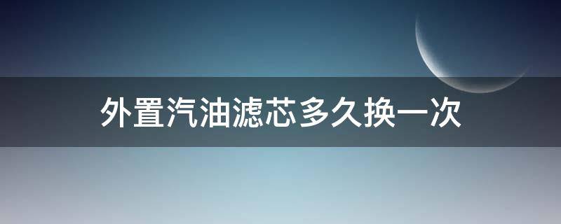 外置汽油滤芯多久换一次 外置式汽油滤芯一般(公里更换一次