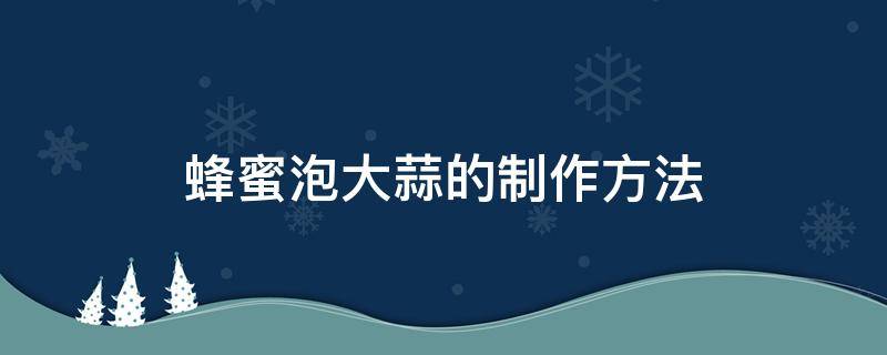 蜂蜜泡大蒜的制作方法 蜂蜜泡大蒜的制作方法怎样吃法?