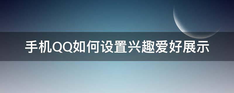 手机QQ如何设置兴趣爱好展示（qq怎么设置兴趣爱好展示）