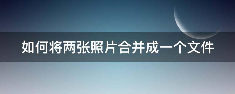 如何将两张照片合并成一个文件 如何把两张照片合成一个文件