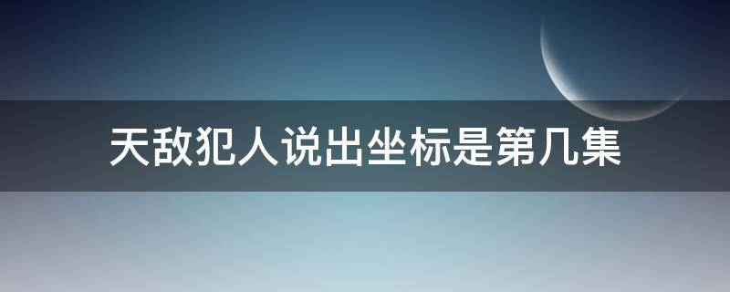 天敌犯人说出坐标是第几集（天敌犯人说了一个经纬度是哪一集）