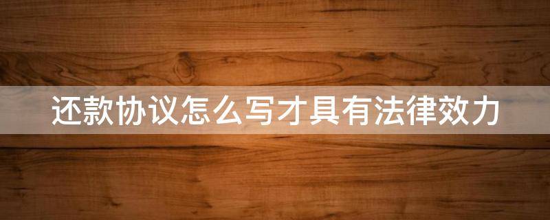 还款协议怎么写才具有法律效力 还款协议怎么写有法律效应