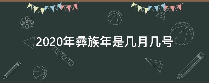 2020年彝族年是几月几号 2020年彝族年是几月几号放假