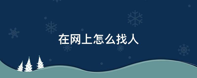 在网上怎么找人 网上找人怎么才能找到