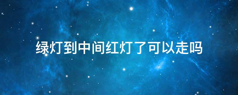 绿灯到中间红灯了可以走吗（绿灯开到中间红灯了能不能过）