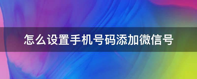 怎么设置手机号码添加微信号（微信怎样设置手机号码添加）