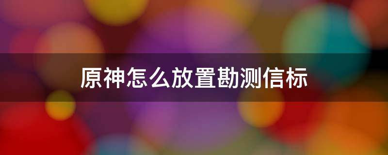 原神怎么放置勘测信标（原神如何放置勘测信标）