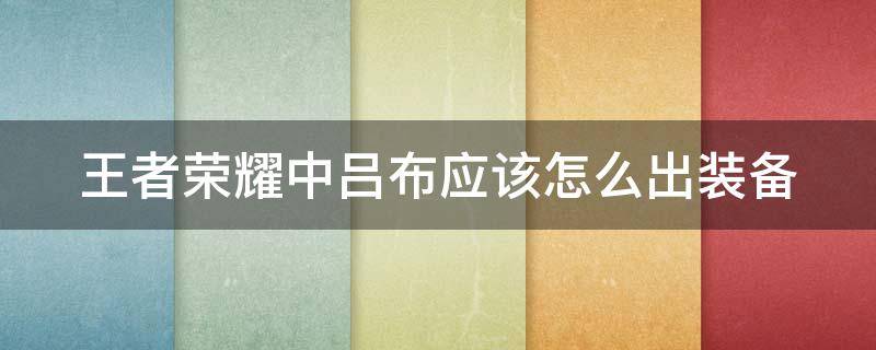 王者荣耀中吕布应该怎么出装备（王者荣耀吕布出什么装备最厉害）