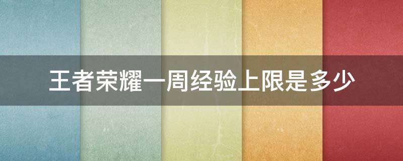 王者荣耀一周经验上限是多少 王者荣耀经验一周有没有上限