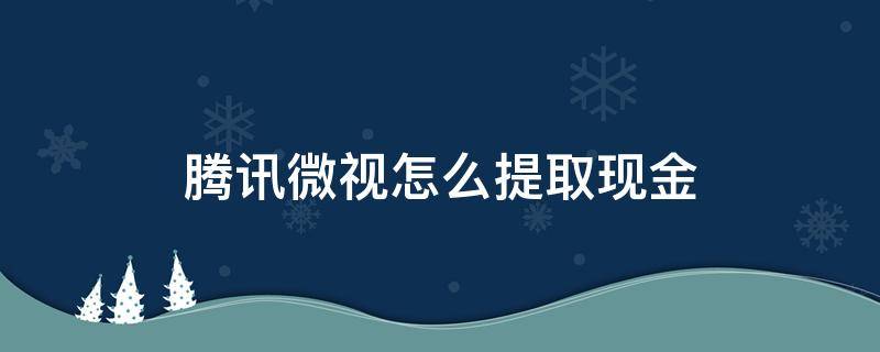 腾讯微视怎么提取现金 微视提取的现金到哪了