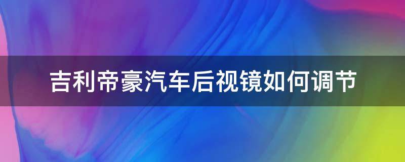 吉利帝豪汽车后视镜如何调节（吉利帝豪电动后视镜怎么调节）
