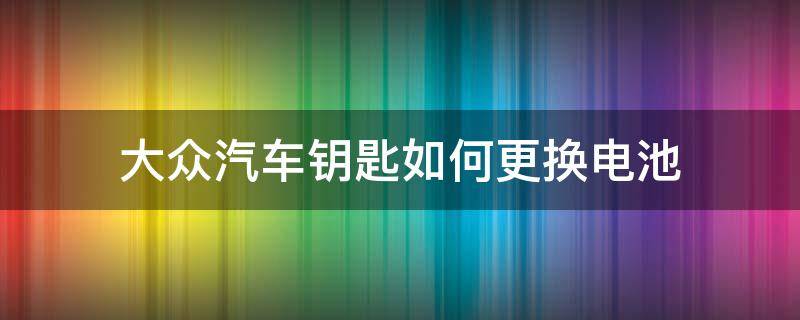 大众汽车钥匙如何更换电池 大众车钥匙如何更换电池?