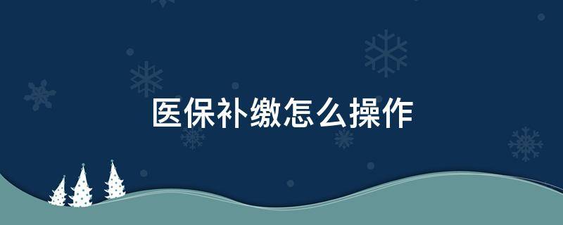 医保补缴怎么弄 医保补缴怎么操作