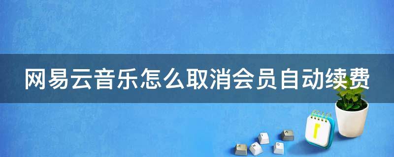 网易云音乐怎么取消会员自动续费 网易云音乐怎么取消会员自动续费功能