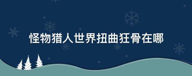 怪物猎人世界扭曲狂骨在哪 怪物世界猎人扭曲狂骨怎么得到