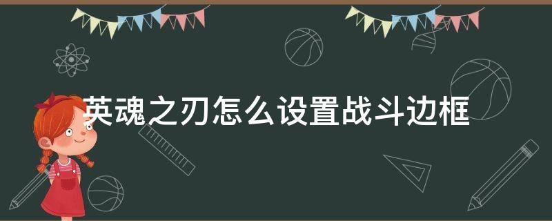 英魂之刃怎么设置战斗边框（英魂之刃战斗界面缩放）