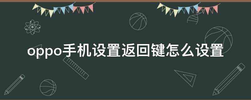 oppo手机设置返回键怎么设置 oppo手机设置返回键怎么设置视频