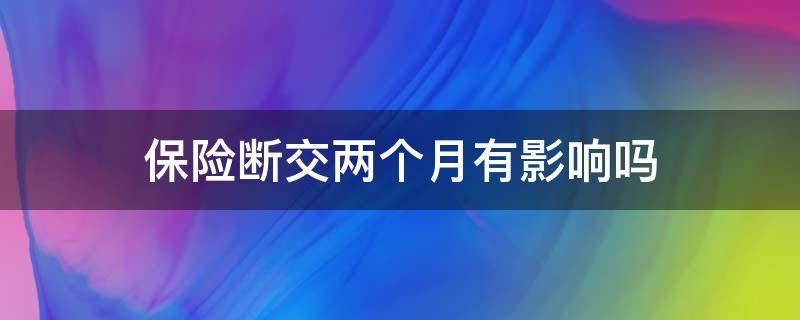 保险断交两个月有影响吗（保险断交两个月有什么影响）