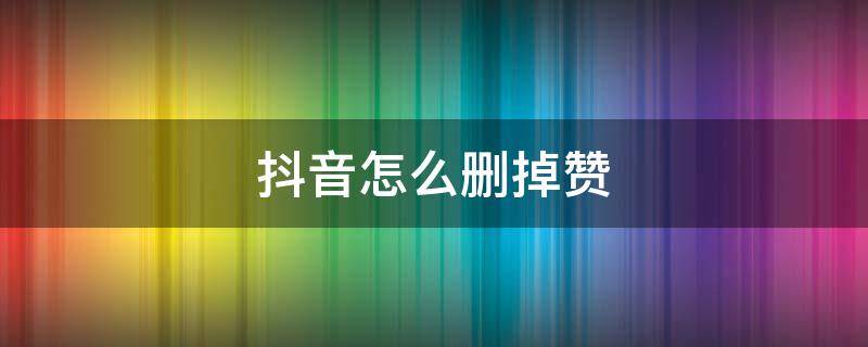 抖音怎么删掉赞（怎么删抖音的赞）