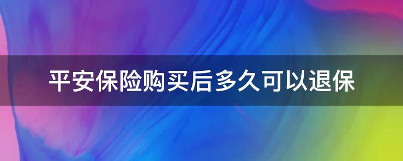 平安保险购买后多久可以退保（平安保险交保多久可以退保）