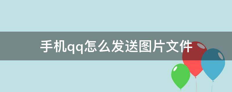 手机qq怎么发送图片文件 手机qq怎么把图片以文件形式发送