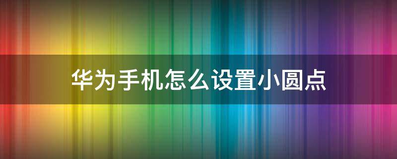 华为手机怎么设置小圆点（华为手机怎么设置小圆点返回键）