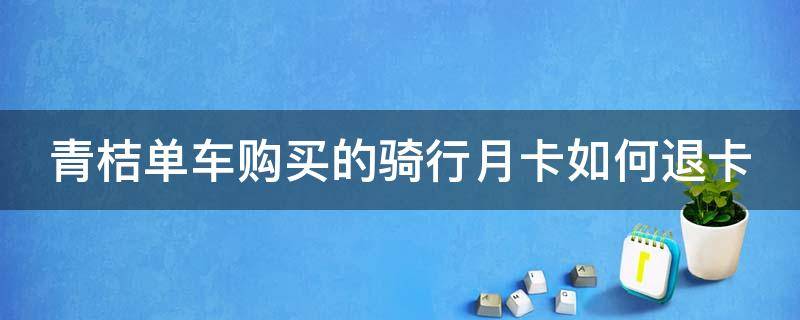 青桔单车购买的骑行月卡如何退卡（青桔骑行月卡怎么取消）