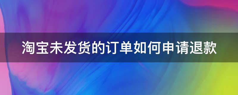 淘宝未发货的订单如何申请退款（淘宝未发货的订单如何申请退款流程）