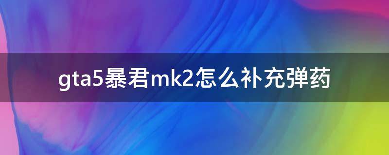 gta5暴君mk2怎么补充弹药（gta5暴君mk2导弹用完了怎么补充）