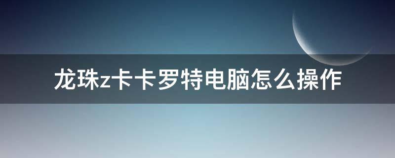 龙珠z卡卡罗特电脑怎么操作 龙珠z卡卡罗特游戏电脑操作