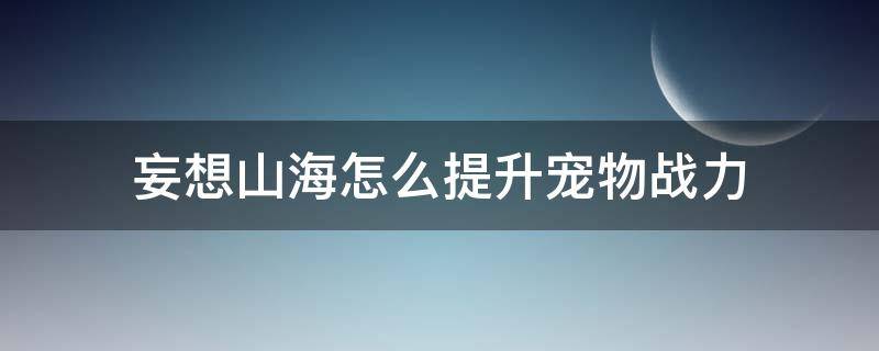 妄想山海怎么提升宠物战力 妄想山海宠物怎么加战力