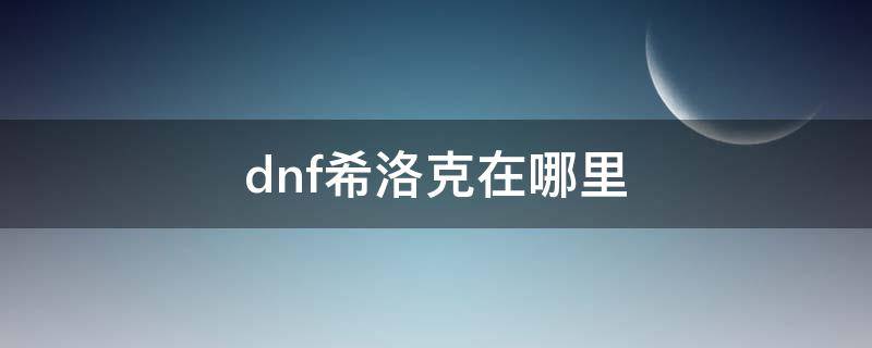 dnf希洛克在哪里 dnf希洛克在哪里进