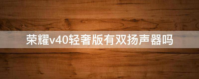荣耀v40轻奢版有双扬声器吗 荣耀v40轻奢版音效