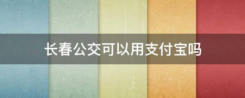 长春公交可以用支付宝吗 长春公交可以用支付宝吗?