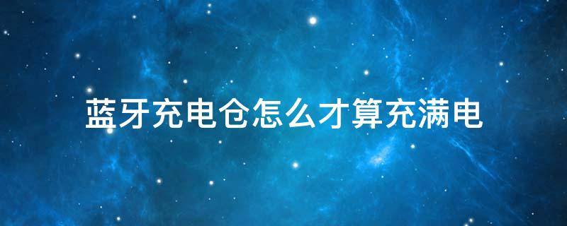 蓝牙充电仓怎么才算充满电 蓝牙耳机充电仓充多久