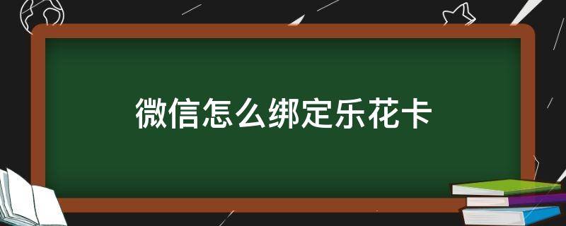 微信怎么绑定乐花卡 微信乐花卡怎么使用