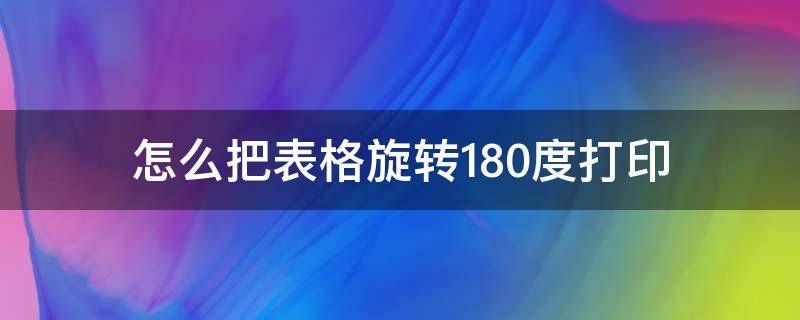 怎么把表格旋转180度打印 怎样将表格旋转90度打印