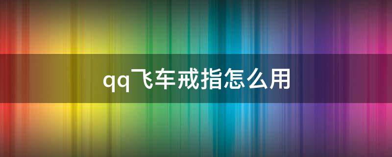 qq飞车戒指怎么用 qq飞车戒指有什么用