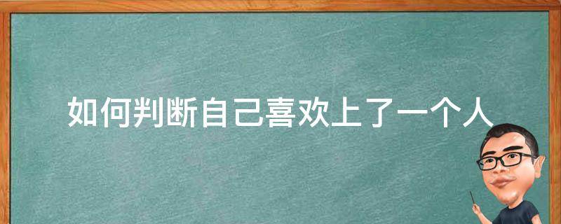 如何判断自己喜欢上了一个人（怎样判断我喜欢上一个人）