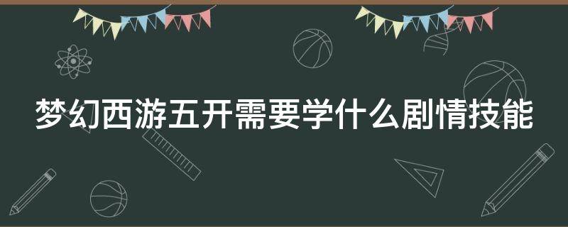 梦幻西游五开需要学什么剧情技能 梦幻西游五开学什么剧情技能好?