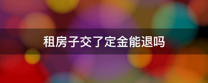 租房子交了定金能退吗（租房子交定金了可以退吗）