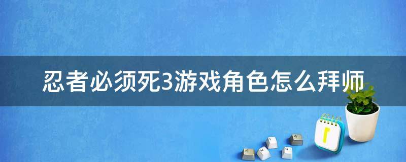 忍者必须死3游戏角色怎么拜师（忍者必须死3拜师系统）