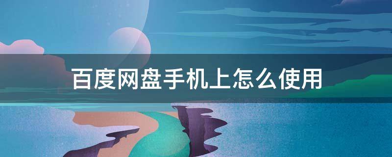 百度网盘手机上怎么使用（怎么用手机使用百度网盘）