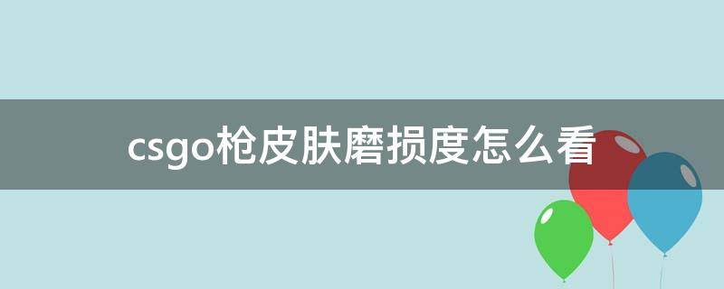 csgo枪皮肤磨损度怎么看 csgo枪械皮肤磨损度