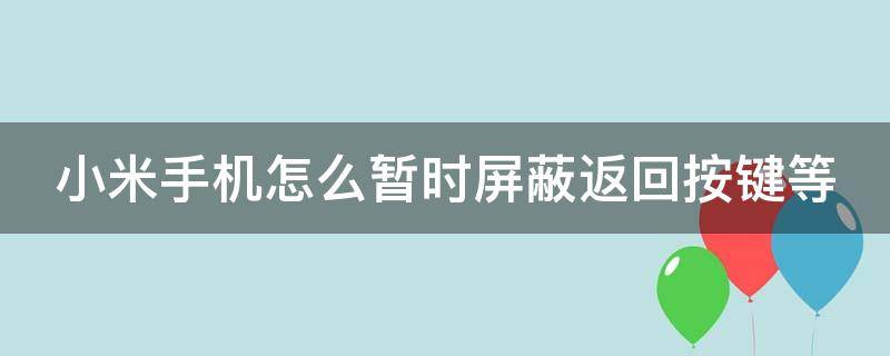 小米怎么取消返回键屏蔽 小米手机怎么暂时屏蔽返回按键等