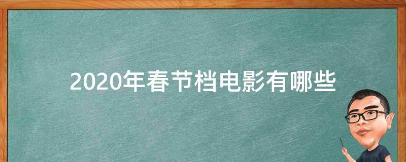 2020年春节档电影有哪些 2020年春节档电影有哪些上市公司参与