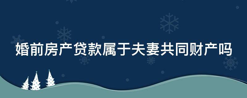 婚前房产贷款属于夫妻共同财产吗（婚前房产贷款属于夫妻共同财产吗）