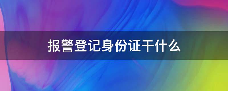 报警登记身份证干什么（报警后需要登记身份证号码吗）