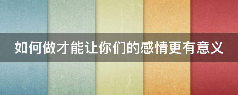 如何做才能让你们的感情更有意义（如何让自己有感情）